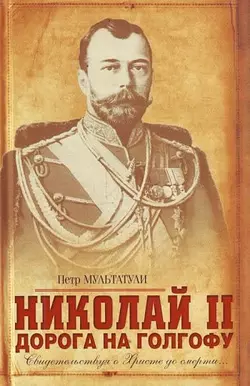 Николай II. Дорога на Голгофу. Свидетельствуя о Христе до смерти... - Петр Мультатули