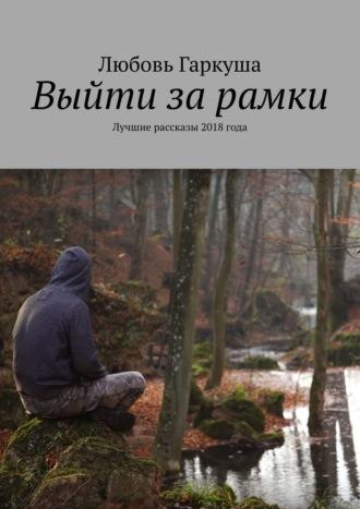 Выйти за рамки. Лучшие рассказы 2018 года, аудиокнига Любови Гаркуши. ISDN42006013