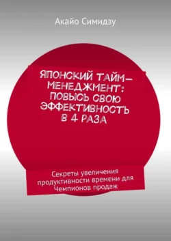 Японский тайм-менеджмент: Повысь свою эффективность в 4 раза. Секреты увеличения продуктивности времени для Чемпионов продаж - Акайо Симидзу