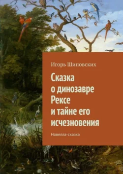 Сказка о динозавре Рексе и тайне его исчезновения. Новелла-сказка - Игорь Шиповских