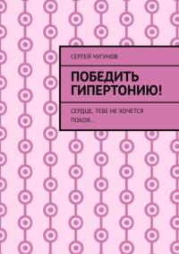 Победить гипертонию! Сердце, тебе не хочется покоя…, książka audio Сергея Чугунова. ISDN42129492