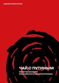 Чай с Путиным. Политэкономия российского авторитаризма, audiobook Андрея Колесникова. ISDN42129500