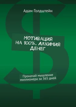 Мотивация на 100% . Алхимия денег. Прокачай мышление миллионера за 365 дней - Адам Голдштейн