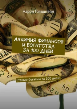 Алхимия финансов и богатства за 100 дней. Станьте богатым за 100 дней! - Аарон Голдштейн