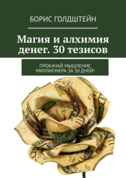 Магия и алхимия денег. 30 тезисов. Прокачай мышление миллионера за 30 дней! - Борис Голдштейн