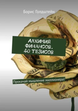 Алхимия финансов. 40 тезисов. Прокачай мышление миллионера! - Борис Голдштейн