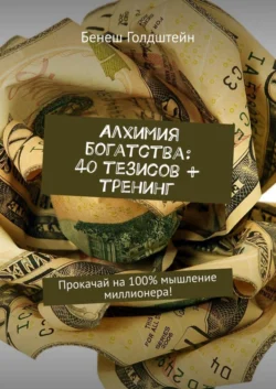 Алхимия богатства: 40 тезисов + тренинг. Прокачай на 100% мышление миллионера! - Бенеш Голдштейн