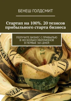 Стартап на 100%. 20 тезисов прибыльного старта бизнеса. Получите бизнес с прибылью в несколько миллионов в первые 365 дней - Бенеш Голдсмит