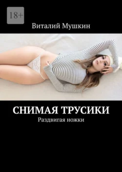 Снимая трусики. Раздвигая ножки - Виталий Мушкин