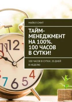 Тайм-менеджмент на 100%. 100 часов в сутки! 100 часов в сутки. 20 дней в неделю - Майкл Смит