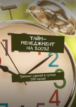 Тайм-менеджмент на 200%! Тренинг: сделай в сутках 100 часов! - Джордж Смит