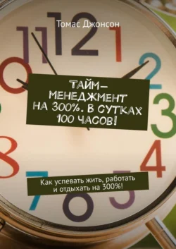 Тайм-менеджмент на 300%. В сутках 100 часов! Как успевать жить, работать и отдыхать на 300%! - Томас Джонсон