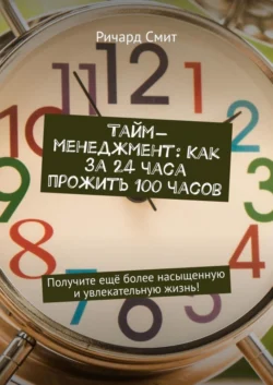 Тайм-менеджмент: Как за 24 часа прожить 100 часов. Получите ещё более насыщенную и увлекательную жизнь! - Ричард Смит