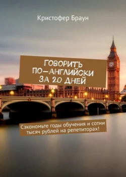 Говорить по-английски за 20 дней. Сэкономьте годы обучения и сотни тысяч рублей на репетиторах! - Кристофер Браун