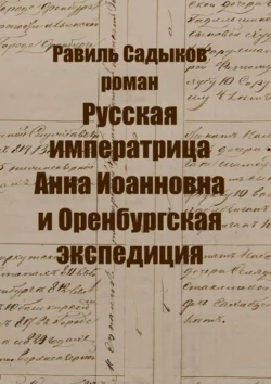 Русская императрица Анна Иоанновна и Оренбургская экспедиция. Роман - Равиль Садыков