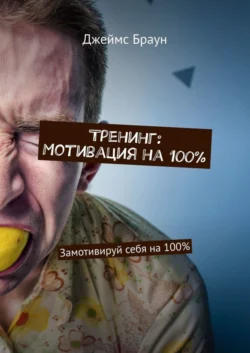 Тренинг: Мотивация на 100%. Замотивируй себя на 100% - Джеймс Браун