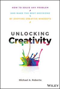 Unlocking Creativity. How to Solve Any Problem and Make the Best Decisions by Shifting Creative Mindsets - Michael Roberto
