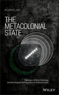 The Metacolonial State. Pakistan, Critical Ontology, and the Biopolitical Horizons of Political Islam - Najeeb Jan