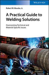 A Practical Guide to Welding Solutions. Overcoming Technical and Material-Specific Issues - Robert W. Messler
