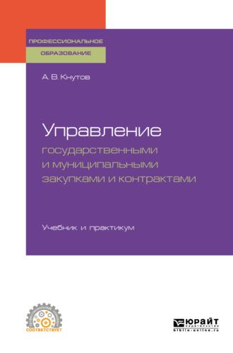 Управление государственными и муниципальными закупками и контрактами. Учебник и практикум для СПО - Александр Кнутов