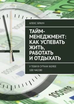 Тайм-менеджмент: как успевать жить, работать и отдыхать. У тебя в сутках более 100 часов! - Алекс Браун