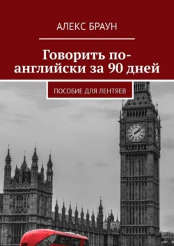 Говорить по-английски за 90 дней. Пособие для лентяев - Алекс Браун