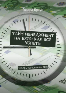 Тайм менеджмент на 100%: как всё успеть. Теперь ты успеешь всё! - Говард Браун