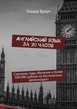 Английский язык за 70 часов. Сэкономь годы обучения и более 500.000 рублей на бесполезных репетиторах! - Говард Браун