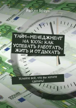 Тайм-менеджмент на 100%: как успевать работать, жить и отдыхать. Успейте всё, что вы хотите сделать! - Рассел Браун