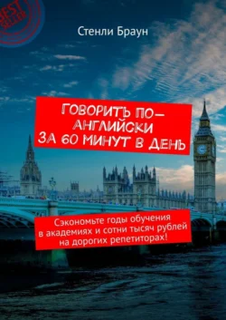 Говорить по-английски за 60 минут в день. Сэкономьте годы обучения в академиях и сотни тысяч рублей на дорогих репетиторах! - Стенли Браун