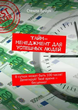 Тайм-менеджмент для успешных людей. В сутках может быть 100 часов! Делегируй! Твоё время – бесценно! - Стенли Браун