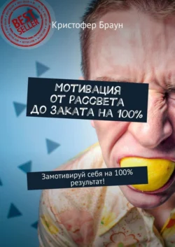 Мотивация от рассвета до заката на 100%. Замотивируй себя на 100% результат! - Кристофер Браун