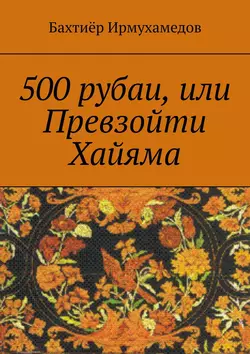 500 рубаи, или Превзойти Хайяма - Бахтиёр Ирмухамедов