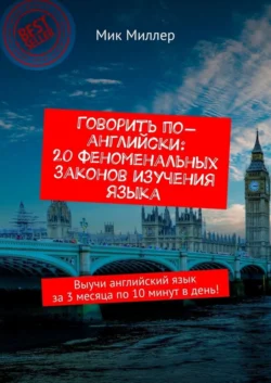 Говорить по-английски: 20 феноменальных законов изучения языка. Выучи английский язык за 3 месяца по 10 минут в день! - Мик Миллер