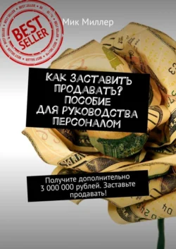 Как заставить продавать? Пособие для руководства персоналом. Получите дополнительно 3 000 000 рублей. Заставьте продавать! - Мик Миллер