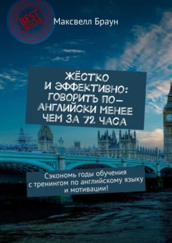 Жёстко и эффективно: говорить по-английски менее чем за 72 часа. Сэкономь годы обучения с тренингом по английскому языку и мотивации! - Максвелл Браун