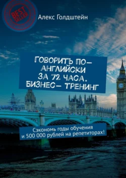 Говорить по-английски за 72 часа. Бизнес- тренинг. Сэкономь годы обучения и 500 000 рублей на репетиторах! - Алекс Голдштейн