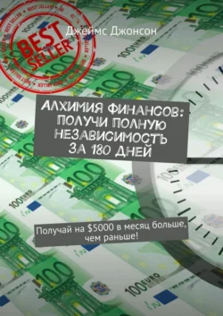 Алхимия финансов: получи полную независимость за 180 дней. Получай на $5000 в месяц больше, чем раньше! - Джеймс Джонсон