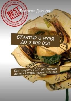 StartUp с нуля до 7 500 000. Как получать в 100 раз больше денег на старте твоего бизнеса - Джереми Джонсон