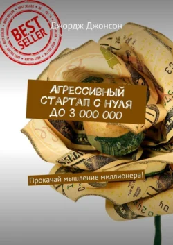 Агрессивный стартап с нуля до 3 000 000. Прокачай мышление миллионера! - Джордж Джонсон