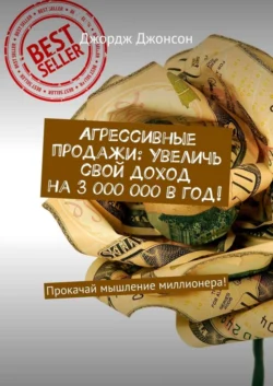 Агрессивные продажи: Увеличь свой доход на 3 000 000 в год! Прокачай мышление миллионера! - Джордж Джонсон