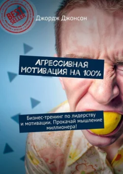 Агрессивная мотивация на 100%. Бизнес-тренинг по лидерству и мотивации. Прокачай мышление миллионера! - Джордж Джонсон