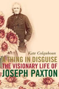 A Thing in Disguise: The Visionary Life of Joseph Paxton, Kate  Colquhoun аудиокнига. ISDN42402742