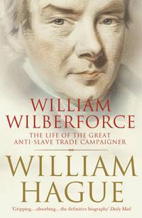 William Wilberforce: The Life of the Great Anti-Slave Trade Campaigner - William Hague