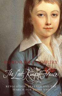 The Lost King of France: The Tragic Story of Marie-Antoinettes Favourite Son - Deborah Cadbury