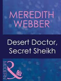 Desert Doctor, Secret Sheikh - Meredith Webber