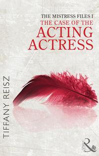 The Mistress Files: The Case of the Acting Actress - Tiffany Reisz