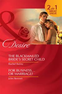 The Blackmailed Bride′s Secret Child / For Business...Or Marriage?: The Blackmailed Bride′s Secret Child / For Business...Or Marriage? - Rachel Bailey
