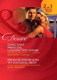 Expectant Princess, Unexpected Affair / From Boardroom to Wedding Bed?: Expectant Princess, Unexpected Affair, Michelle  Celmer аудиокнига. ISDN42450987
