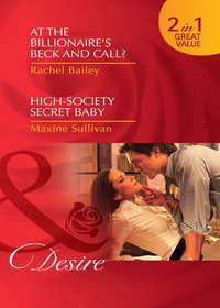 At the Billionaires Beck and Call? / High-Society Secret Baby: At the Billionaires Beck and Call? / High-Society Secret Baby - Rachel Bailey